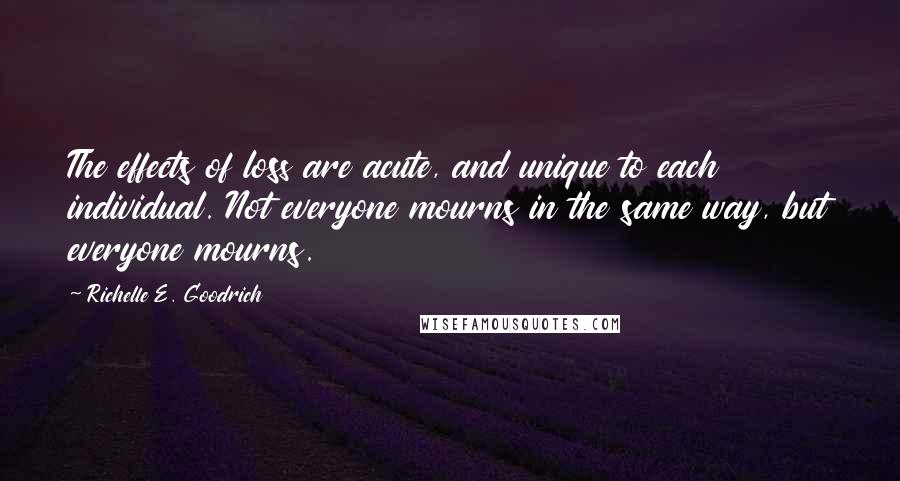 Richelle E. Goodrich Quotes: The effects of loss are acute, and unique to each individual. Not everyone mourns in the same way, but everyone mourns.