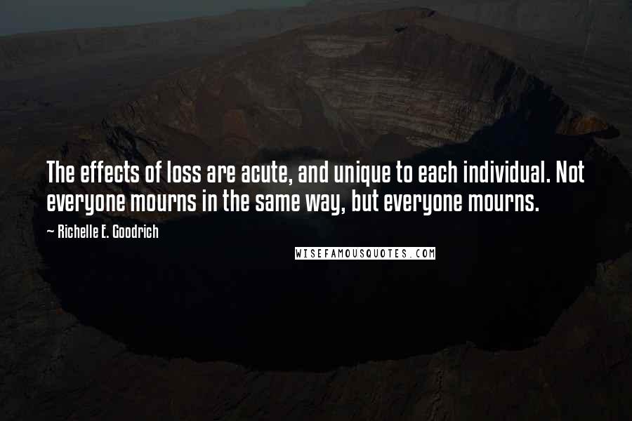 Richelle E. Goodrich Quotes: The effects of loss are acute, and unique to each individual. Not everyone mourns in the same way, but everyone mourns.