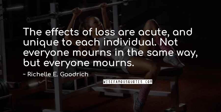 Richelle E. Goodrich Quotes: The effects of loss are acute, and unique to each individual. Not everyone mourns in the same way, but everyone mourns.