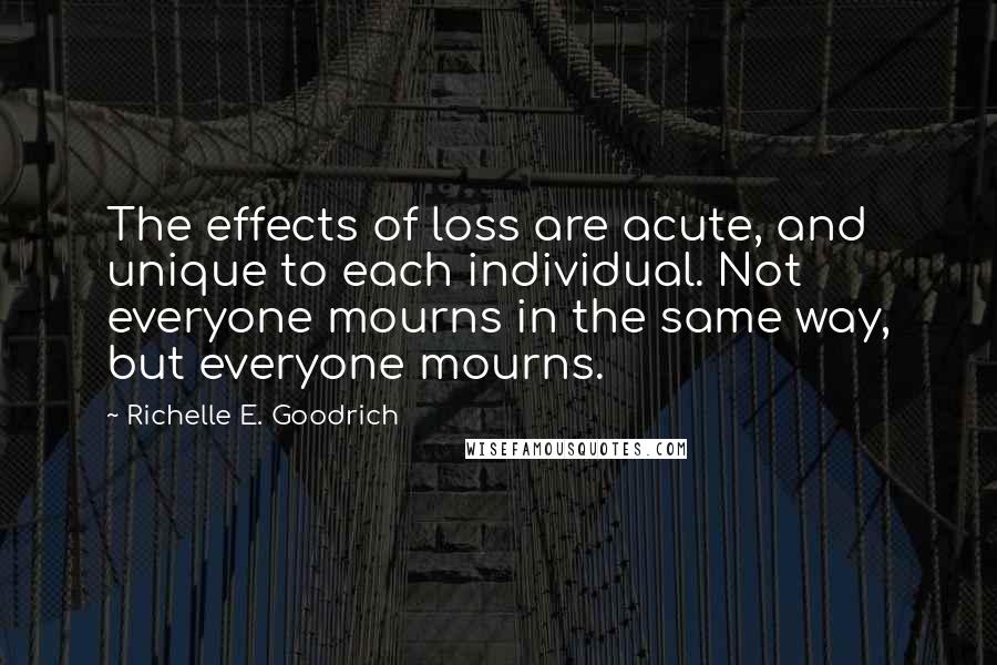 Richelle E. Goodrich Quotes: The effects of loss are acute, and unique to each individual. Not everyone mourns in the same way, but everyone mourns.