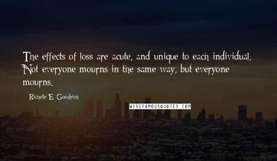 Richelle E. Goodrich Quotes: The effects of loss are acute, and unique to each individual. Not everyone mourns in the same way, but everyone mourns.
