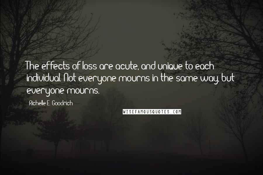 Richelle E. Goodrich Quotes: The effects of loss are acute, and unique to each individual. Not everyone mourns in the same way, but everyone mourns.