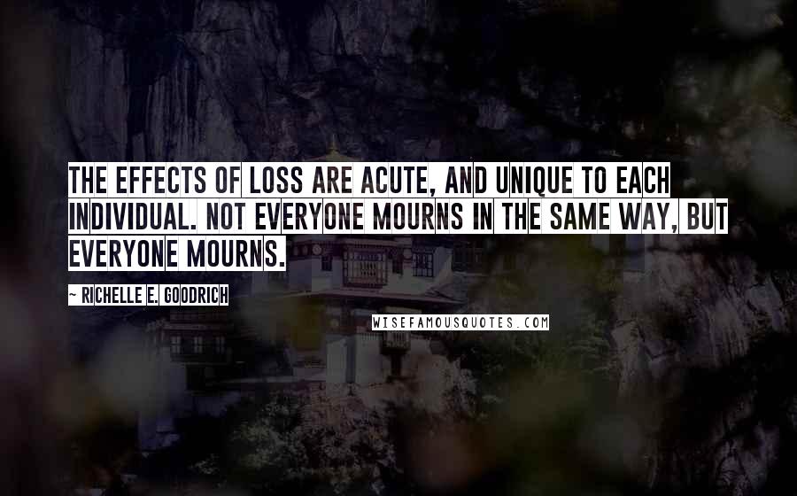 Richelle E. Goodrich Quotes: The effects of loss are acute, and unique to each individual. Not everyone mourns in the same way, but everyone mourns.