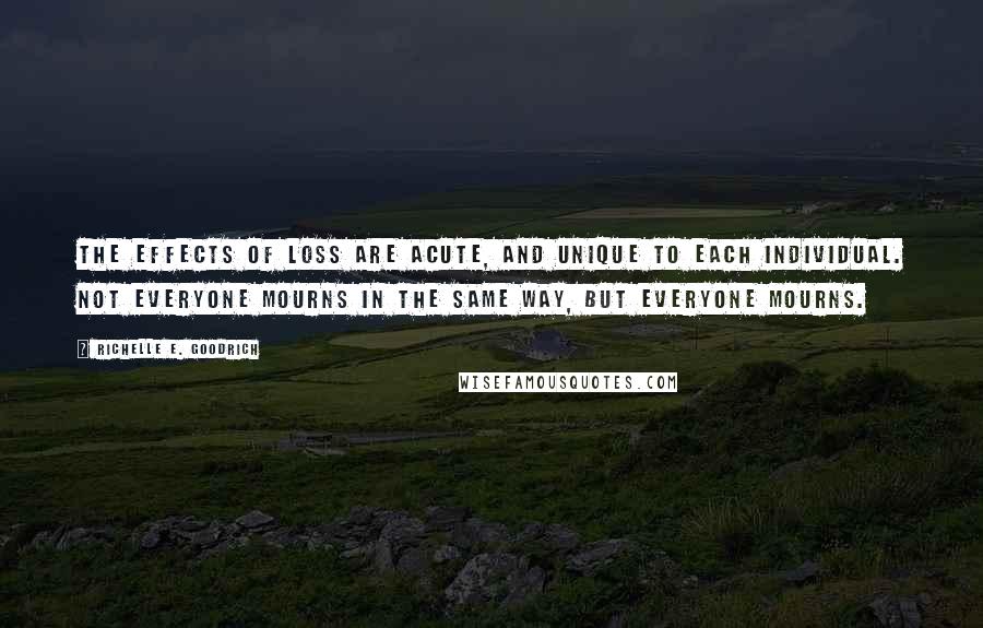 Richelle E. Goodrich Quotes: The effects of loss are acute, and unique to each individual. Not everyone mourns in the same way, but everyone mourns.