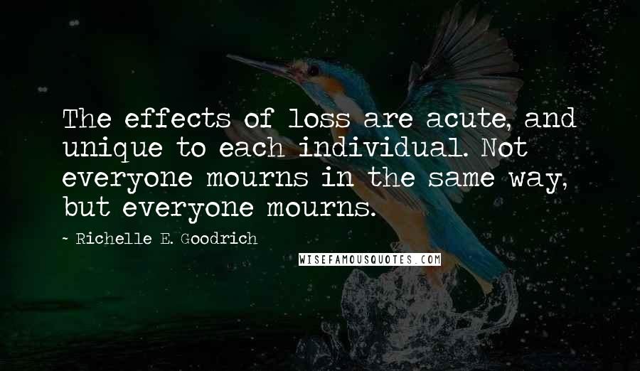 Richelle E. Goodrich Quotes: The effects of loss are acute, and unique to each individual. Not everyone mourns in the same way, but everyone mourns.