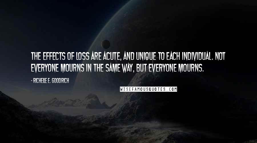 Richelle E. Goodrich Quotes: The effects of loss are acute, and unique to each individual. Not everyone mourns in the same way, but everyone mourns.