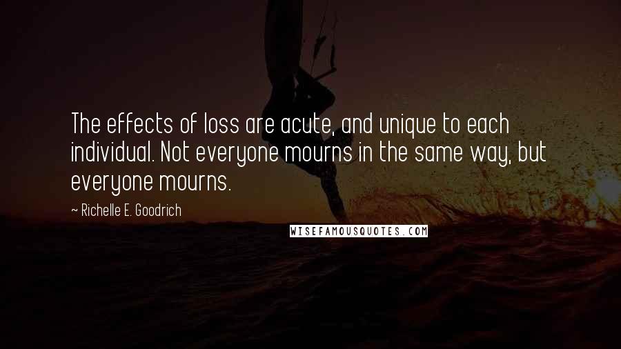 Richelle E. Goodrich Quotes: The effects of loss are acute, and unique to each individual. Not everyone mourns in the same way, but everyone mourns.