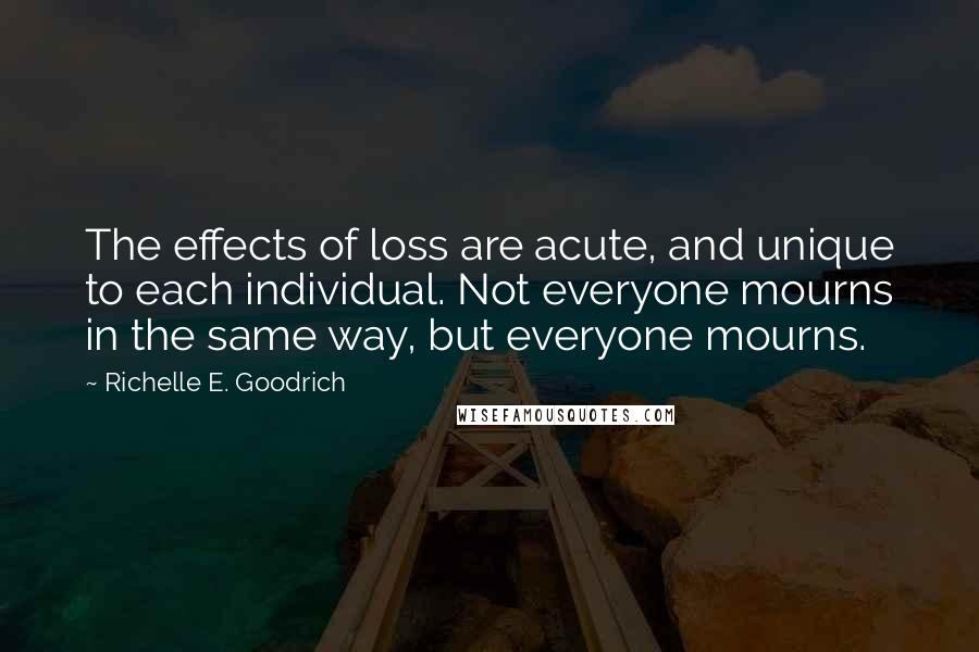 Richelle E. Goodrich Quotes: The effects of loss are acute, and unique to each individual. Not everyone mourns in the same way, but everyone mourns.