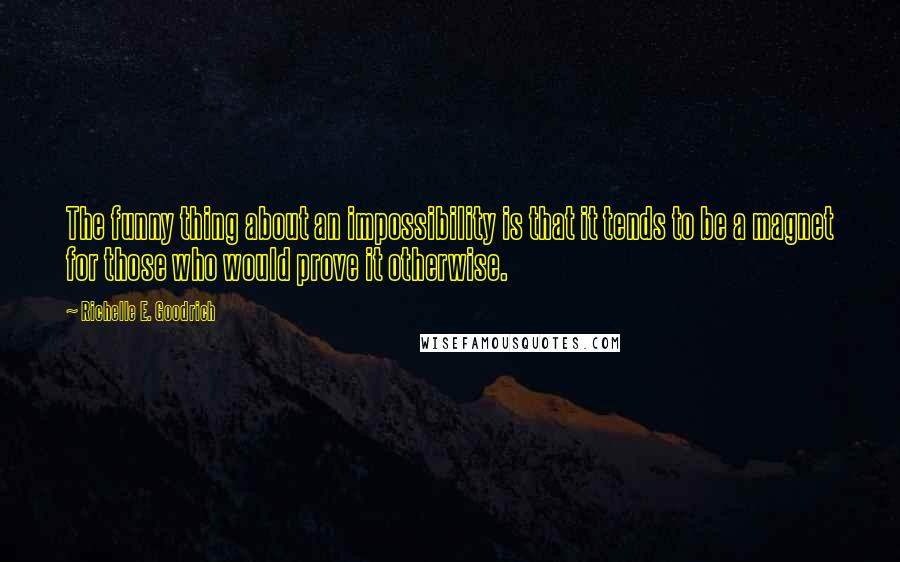 Richelle E. Goodrich Quotes: The funny thing about an impossibility is that it tends to be a magnet for those who would prove it otherwise.