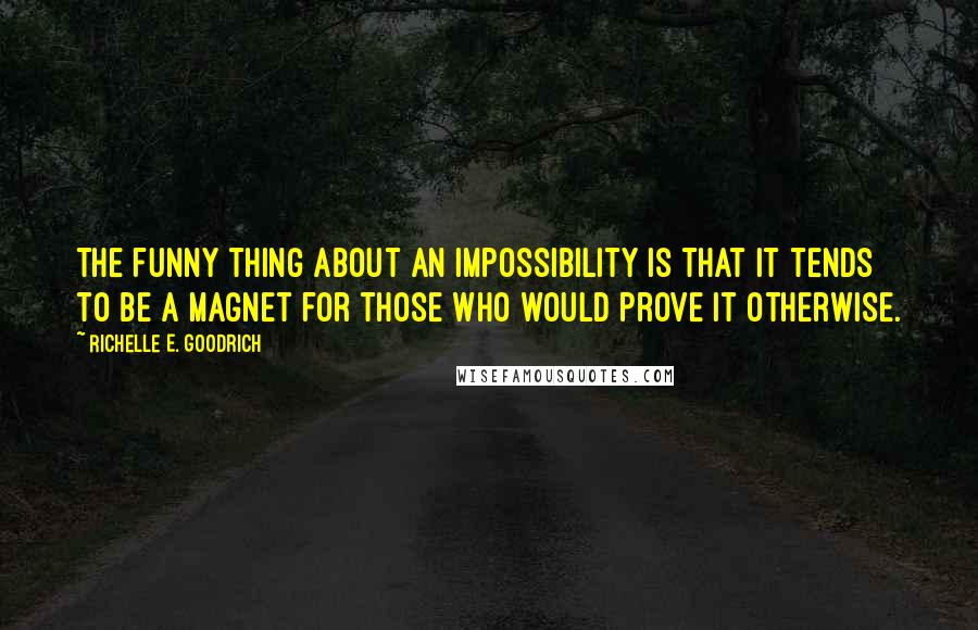 Richelle E. Goodrich Quotes: The funny thing about an impossibility is that it tends to be a magnet for those who would prove it otherwise.