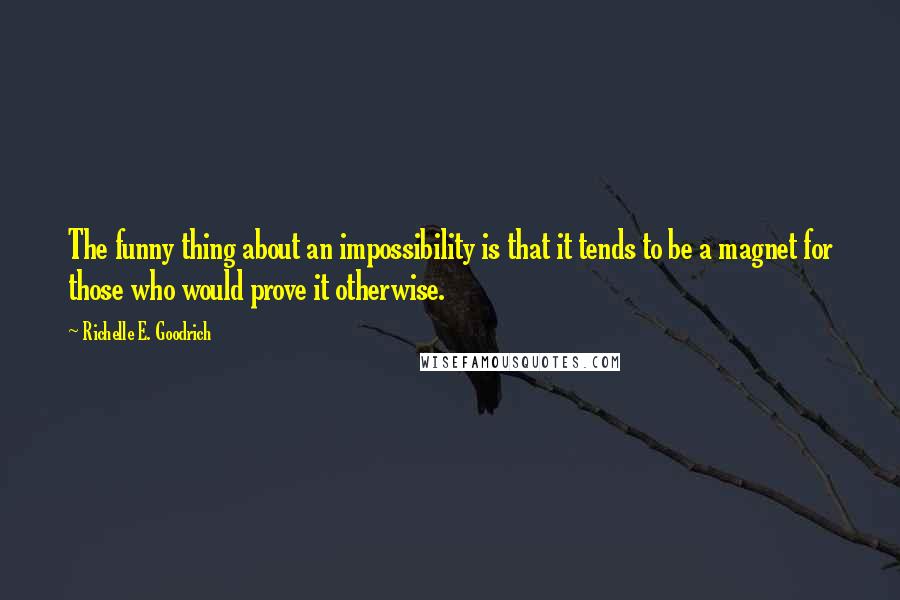 Richelle E. Goodrich Quotes: The funny thing about an impossibility is that it tends to be a magnet for those who would prove it otherwise.