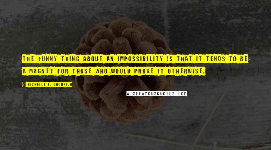 Richelle E. Goodrich Quotes: The funny thing about an impossibility is that it tends to be a magnet for those who would prove it otherwise.