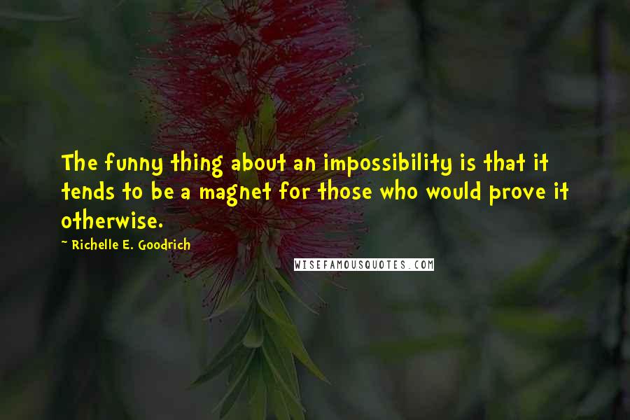 Richelle E. Goodrich Quotes: The funny thing about an impossibility is that it tends to be a magnet for those who would prove it otherwise.