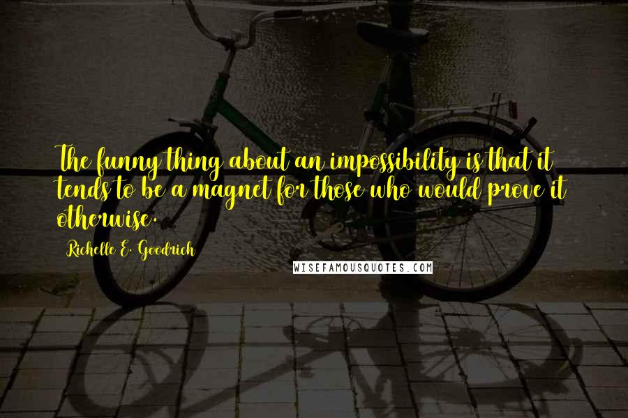 Richelle E. Goodrich Quotes: The funny thing about an impossibility is that it tends to be a magnet for those who would prove it otherwise.