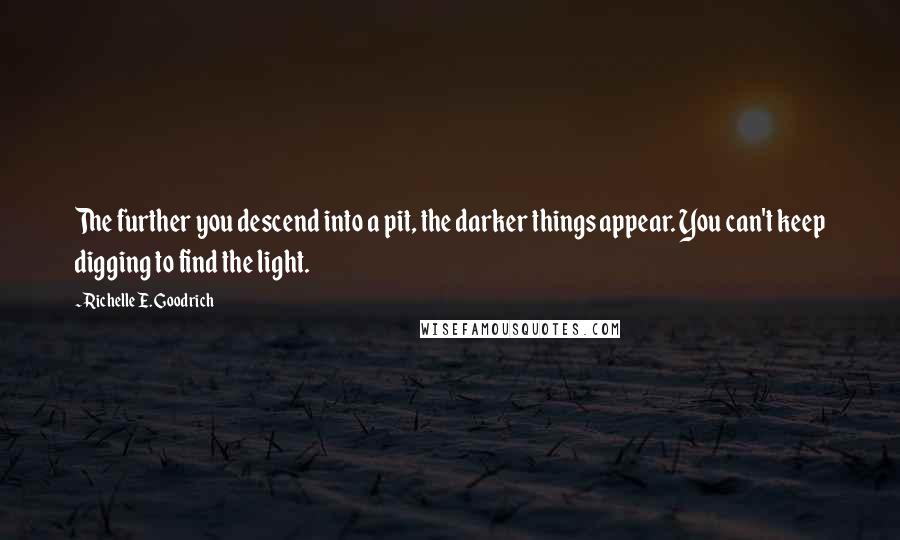 Richelle E. Goodrich Quotes: The further you descend into a pit, the darker things appear. You can't keep digging to find the light.