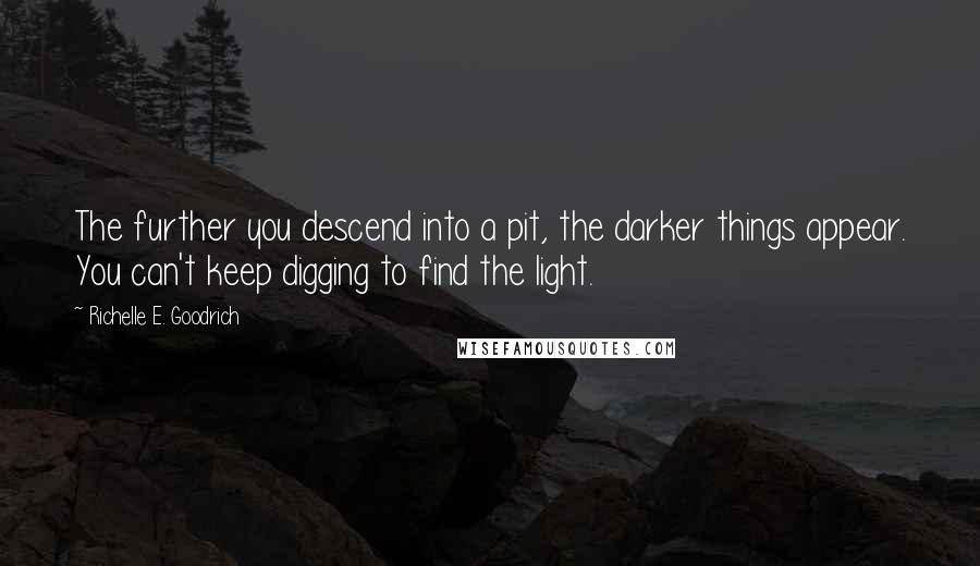 Richelle E. Goodrich Quotes: The further you descend into a pit, the darker things appear. You can't keep digging to find the light.