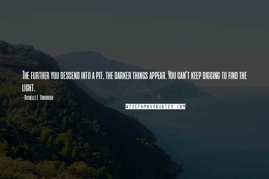 Richelle E. Goodrich Quotes: The further you descend into a pit, the darker things appear. You can't keep digging to find the light.