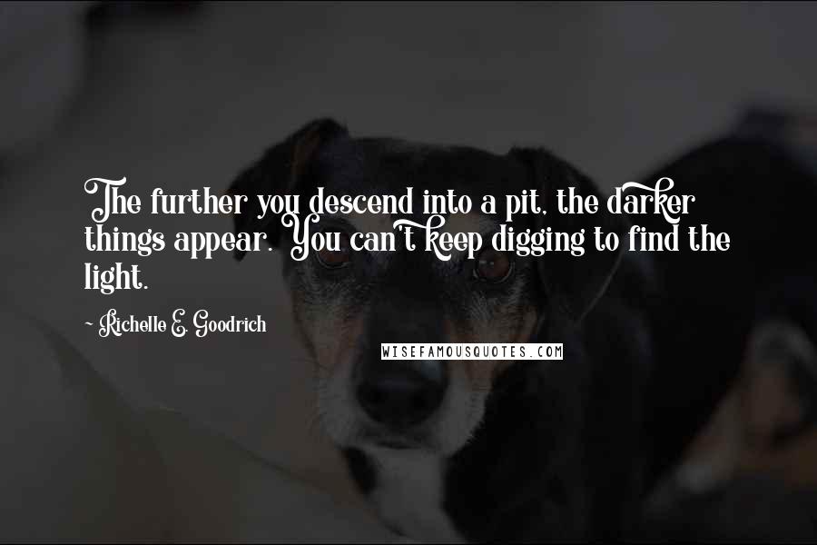 Richelle E. Goodrich Quotes: The further you descend into a pit, the darker things appear. You can't keep digging to find the light.