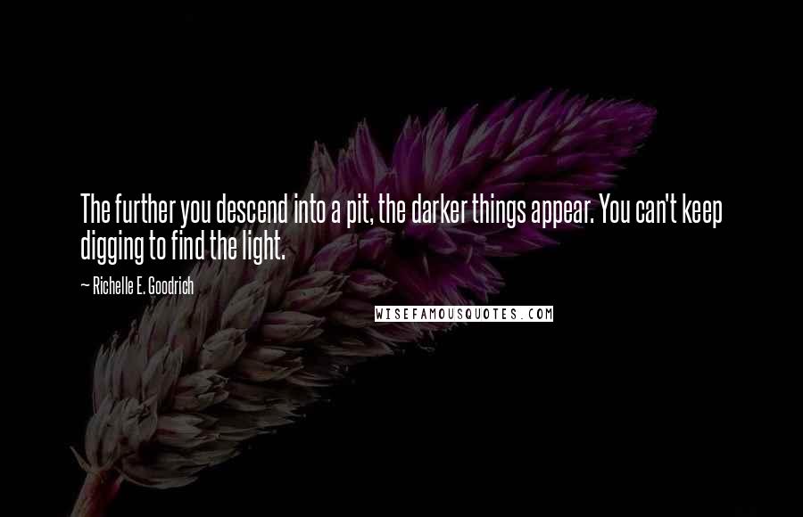 Richelle E. Goodrich Quotes: The further you descend into a pit, the darker things appear. You can't keep digging to find the light.