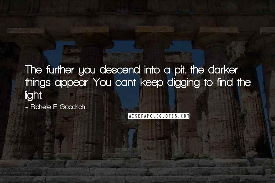 Richelle E. Goodrich Quotes: The further you descend into a pit, the darker things appear. You can't keep digging to find the light.