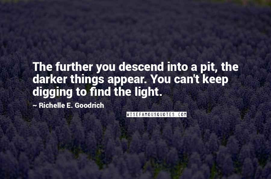 Richelle E. Goodrich Quotes: The further you descend into a pit, the darker things appear. You can't keep digging to find the light.