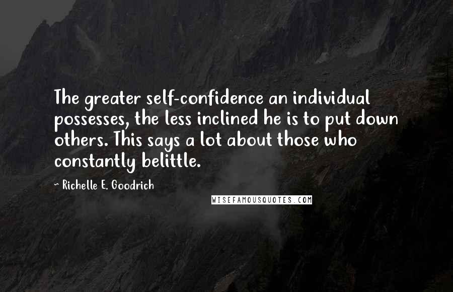 Richelle E. Goodrich Quotes: The greater self-confidence an individual possesses, the less inclined he is to put down others. This says a lot about those who constantly belittle.