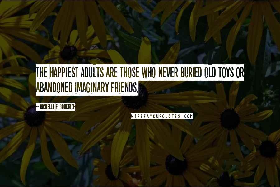 Richelle E. Goodrich Quotes: The happiest adults are those who never buried old toys or abandoned imaginary friends.