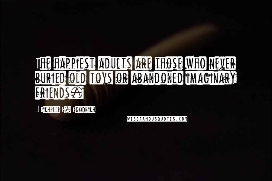 Richelle E. Goodrich Quotes: The happiest adults are those who never buried old toys or abandoned imaginary friends.