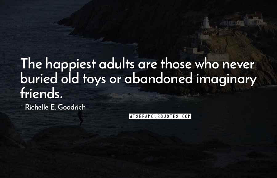 Richelle E. Goodrich Quotes: The happiest adults are those who never buried old toys or abandoned imaginary friends.