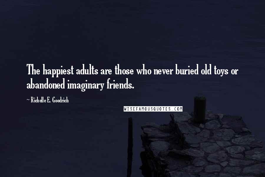 Richelle E. Goodrich Quotes: The happiest adults are those who never buried old toys or abandoned imaginary friends.