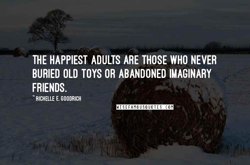 Richelle E. Goodrich Quotes: The happiest adults are those who never buried old toys or abandoned imaginary friends.