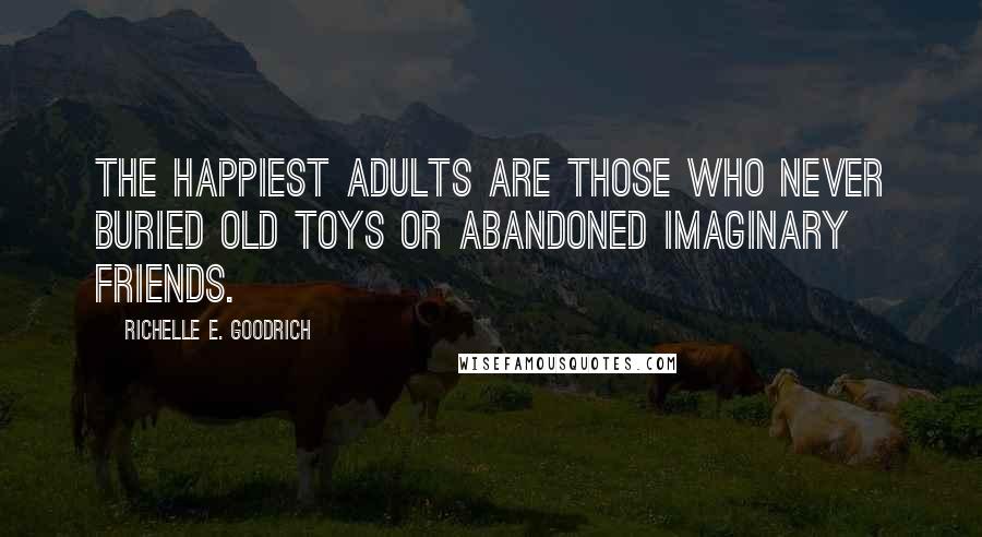 Richelle E. Goodrich Quotes: The happiest adults are those who never buried old toys or abandoned imaginary friends.