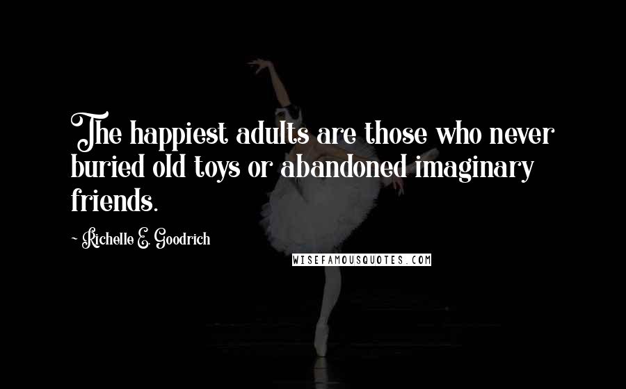 Richelle E. Goodrich Quotes: The happiest adults are those who never buried old toys or abandoned imaginary friends.
