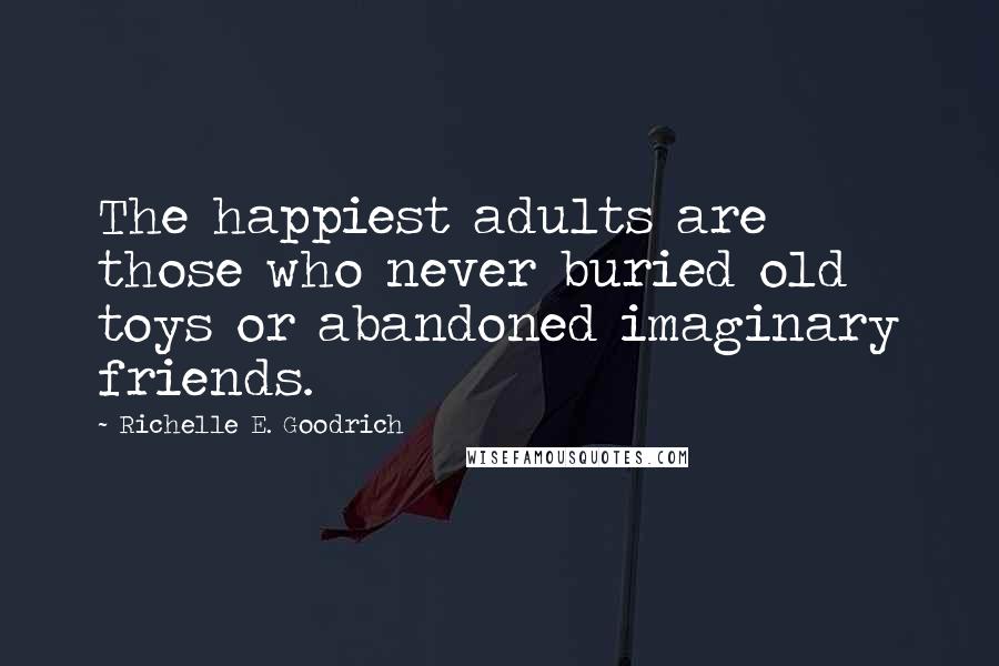 Richelle E. Goodrich Quotes: The happiest adults are those who never buried old toys or abandoned imaginary friends.