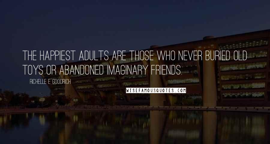 Richelle E. Goodrich Quotes: The happiest adults are those who never buried old toys or abandoned imaginary friends.