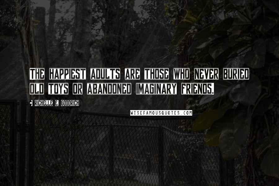 Richelle E. Goodrich Quotes: The happiest adults are those who never buried old toys or abandoned imaginary friends.