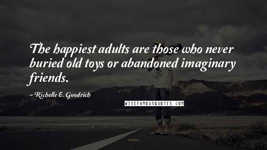 Richelle E. Goodrich Quotes: The happiest adults are those who never buried old toys or abandoned imaginary friends.