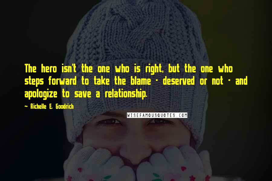 Richelle E. Goodrich Quotes: The hero isn't the one who is right, but the one who steps forward to take the blame - deserved or not - and apologize to save a relationship.