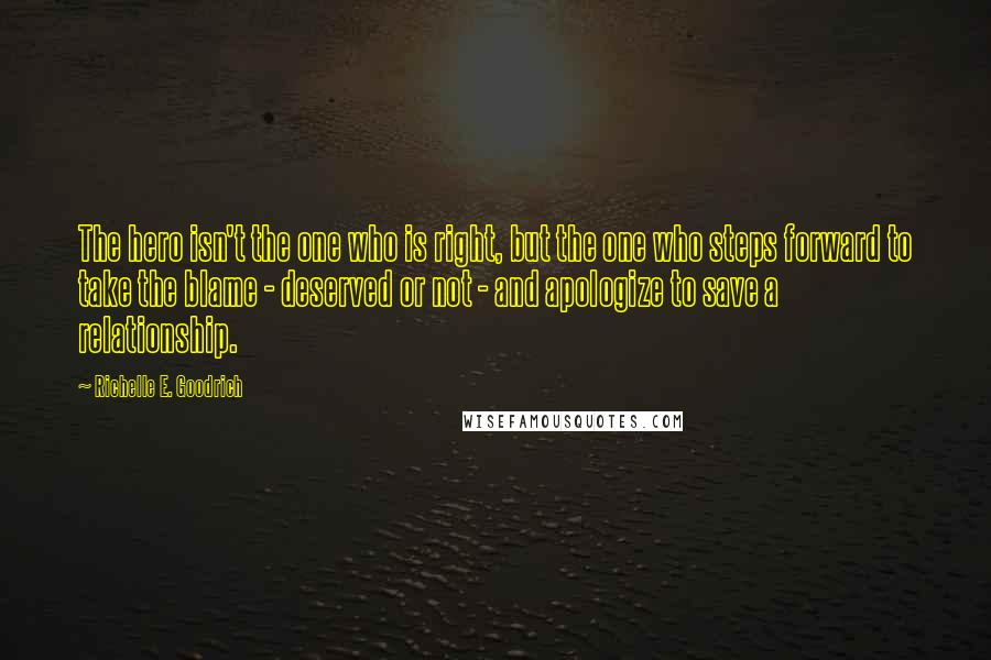 Richelle E. Goodrich Quotes: The hero isn't the one who is right, but the one who steps forward to take the blame - deserved or not - and apologize to save a relationship.