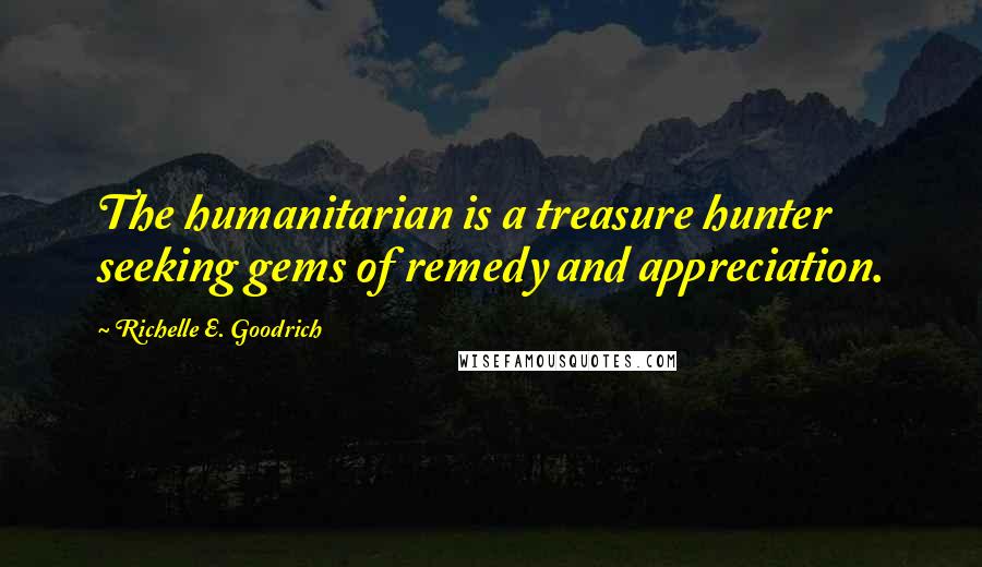 Richelle E. Goodrich Quotes: The humanitarian is a treasure hunter seeking gems of remedy and appreciation.