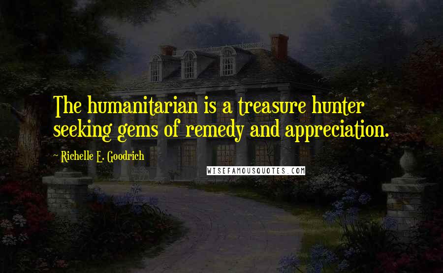 Richelle E. Goodrich Quotes: The humanitarian is a treasure hunter seeking gems of remedy and appreciation.