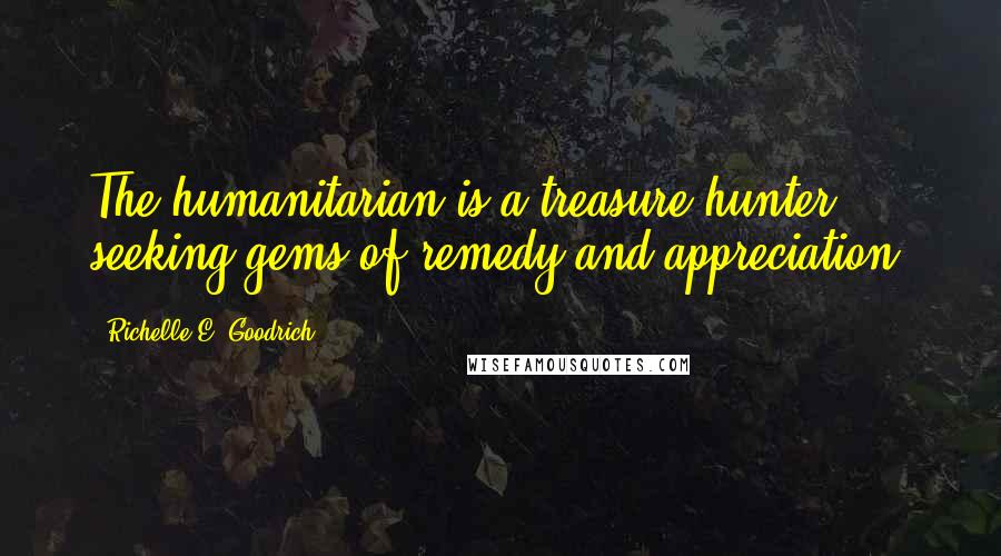 Richelle E. Goodrich Quotes: The humanitarian is a treasure hunter seeking gems of remedy and appreciation.