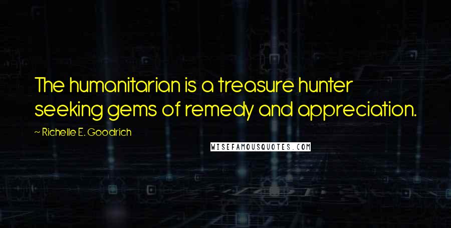 Richelle E. Goodrich Quotes: The humanitarian is a treasure hunter seeking gems of remedy and appreciation.