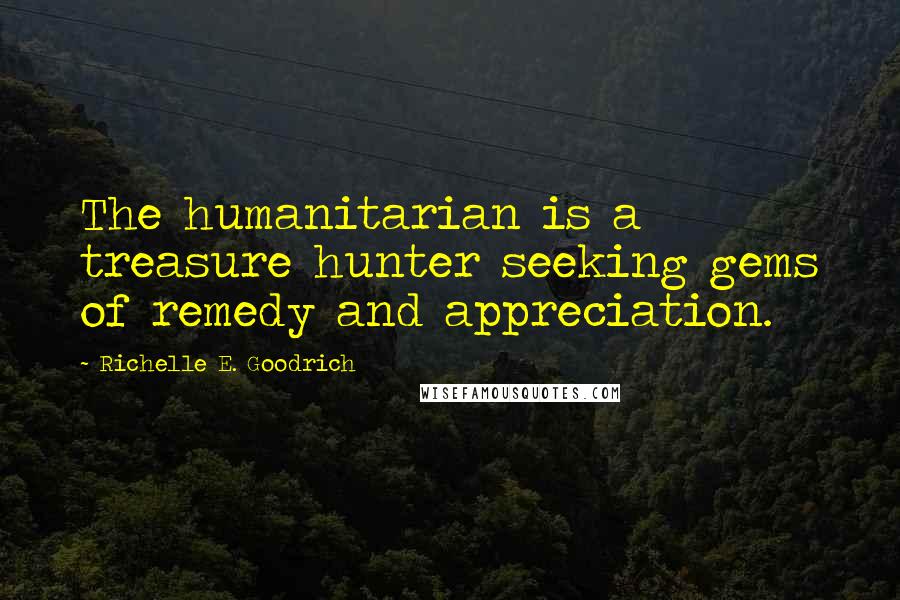 Richelle E. Goodrich Quotes: The humanitarian is a treasure hunter seeking gems of remedy and appreciation.