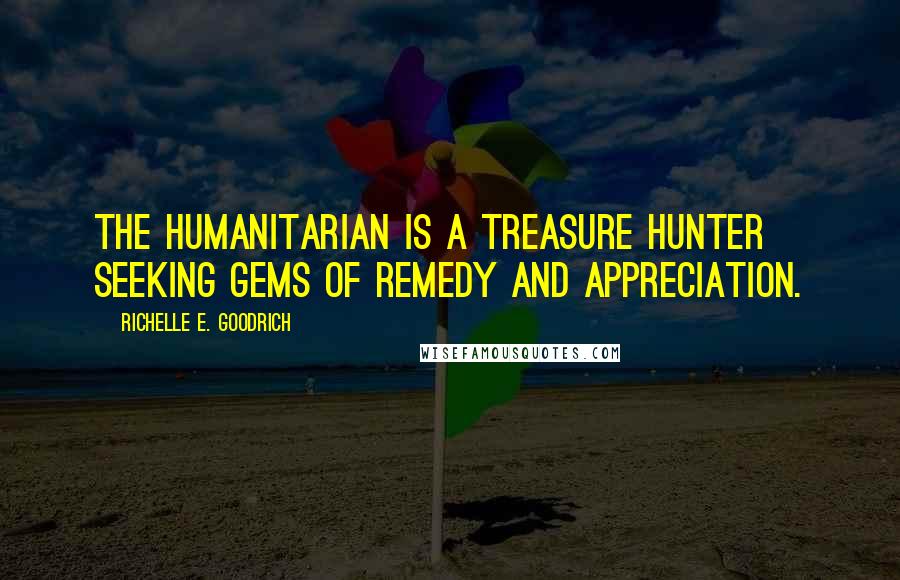 Richelle E. Goodrich Quotes: The humanitarian is a treasure hunter seeking gems of remedy and appreciation.