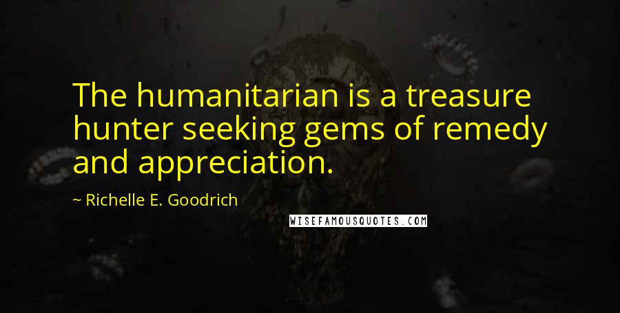 Richelle E. Goodrich Quotes: The humanitarian is a treasure hunter seeking gems of remedy and appreciation.