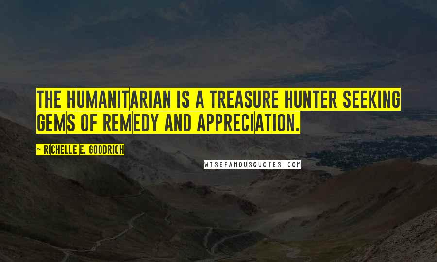 Richelle E. Goodrich Quotes: The humanitarian is a treasure hunter seeking gems of remedy and appreciation.