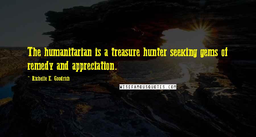 Richelle E. Goodrich Quotes: The humanitarian is a treasure hunter seeking gems of remedy and appreciation.