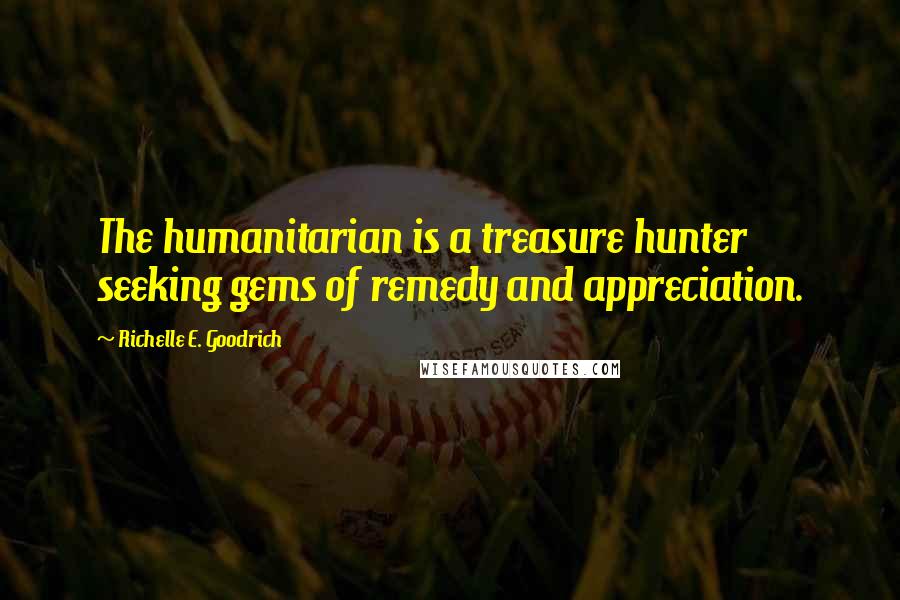 Richelle E. Goodrich Quotes: The humanitarian is a treasure hunter seeking gems of remedy and appreciation.