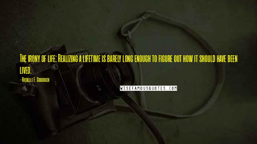 Richelle E. Goodrich Quotes: The irony of life: Realizing a lifetime is barely long enough to figure out how it should have been lived.